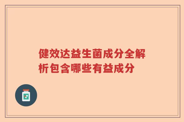 健效达益生菌成分全解析包含哪些有益成分