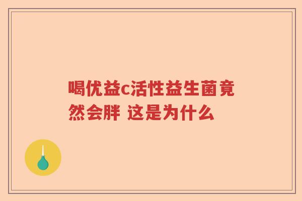 喝优益c活性益生菌竟然会胖 这是为什么 喝优益c活性益生菌竟然会胖 这是为什么
