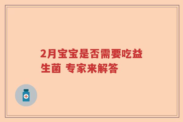 2月宝宝是否需要吃益生菌 专家来解答 2月宝宝是否需要吃益生菌 专家来解答