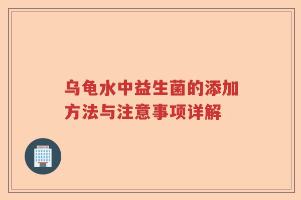 乌龟水中益生菌的添加方法与注意事项详解 乌龟水中益生菌的添加方法与注意事项详解