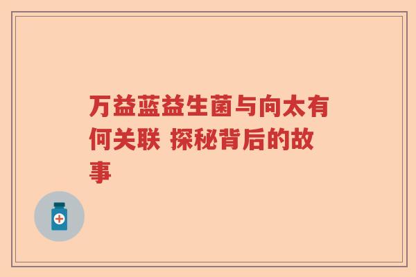 万益蓝益生菌与向太有何关联 探秘背后的故事 万益蓝益生菌与向太有何关联 探秘背后的故事