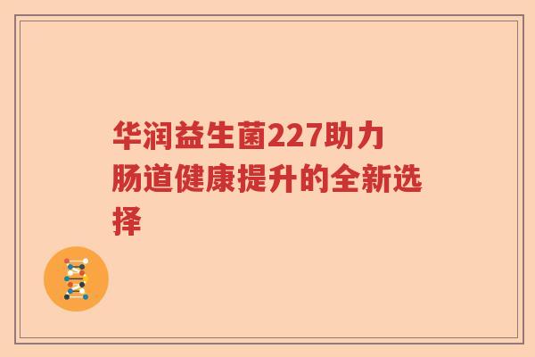 华润益生菌227助力肠道健康提升的全新选择