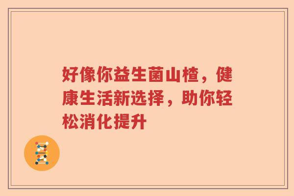 好像你益生菌山楂,健康生活新选择,助你轻松消化提升 好像你益生菌山楂,健康生活新选择,助你轻松消化提升
