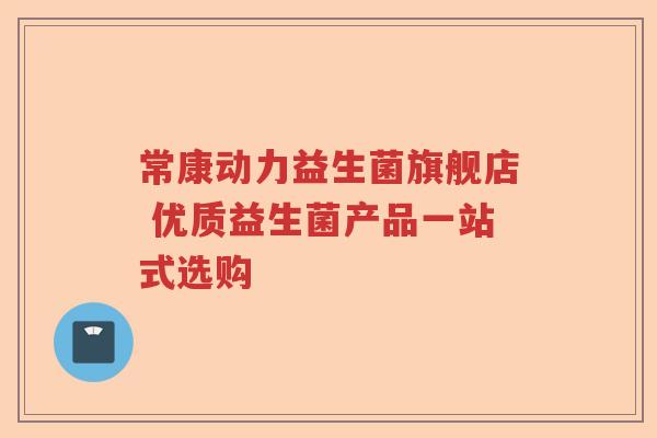 常康动力益生菌旗舰店 优质益生菌产品一站式选购 常康动力益生菌旗舰店 优质益生菌产品一站式选购