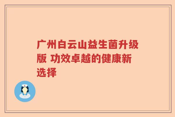 广州白云山益生菌升级版 功效卓越的健康新选择 广州白云山益生菌升级版 功效卓越的健康新选择