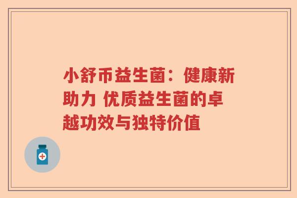 小舒币益生菌:健康新助力 优质益生菌的卓越功效与独特价值 小舒币益生菌:健康新助力 优质益生菌的卓越功效与独特价值