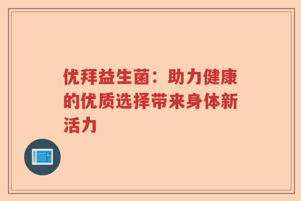 优拜益生菌:助力健康的优质选择带来身体新活力 优拜益生菌:助力健康的优质选择带来身体新活力