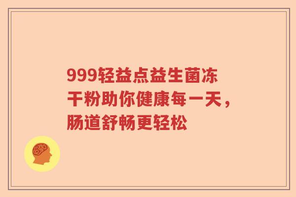 999轻益点益生菌冻干粉助你健康每一天,肠道舒畅更轻松 999轻益点益生菌冻干粉助你健康每一天,肠道舒畅更轻松