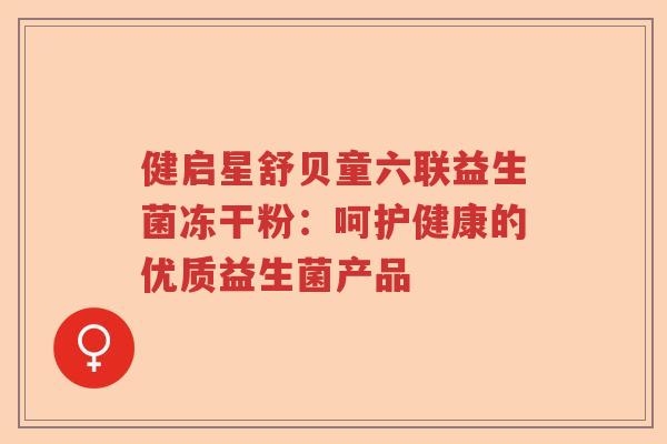 健启星舒贝童六联益生菌冻干粉:呵护健康的优质益生菌产品 健启星舒贝童六联益生菌冻干粉:呵护健康的优质益生菌产品
