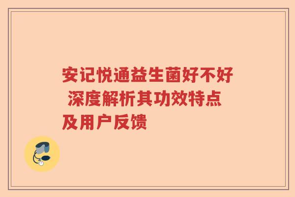 安记悦通益生菌好不好 深度解析其功效特点及用户反馈 安记悦通益生菌好不好 深度解析其功效特点及用户反馈