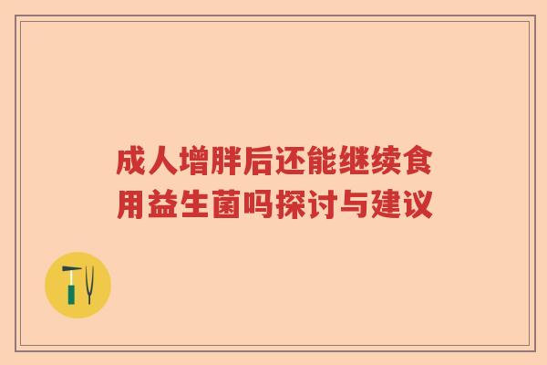 成人增胖后还能继续食用益生菌吗探讨与建议 成人增胖后还能继续食用益生菌吗探讨与建议