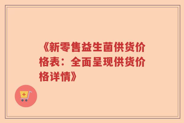 《新零售益生菌供货价格表:全面呈现供货价格详情》 《新零售益生菌供货价格表:全面呈现供货价格详情》
