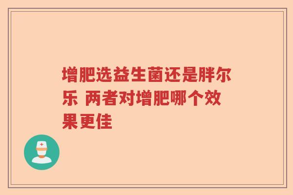 增肥选益生菌还是胖尔乐 两者对增肥哪个效果更佳 增肥选益生菌还是胖尔乐 两者对增肥哪个效果更佳