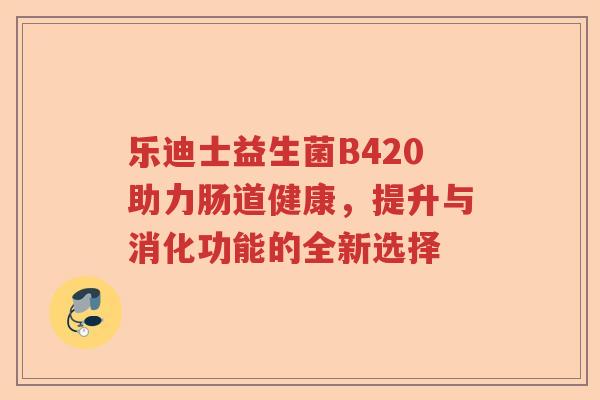 乐迪士益生菌B420助力肠道健康,提升与消化功能的全新选择 乐迪士益生菌B420助力肠道健康,提升与消化功能的全新选择