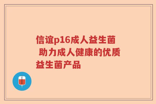 信谊p16成人益生菌 助力成人健康的优质益生菌产品 信谊p16成人益生菌 助力成人健康的优质益生菌产品