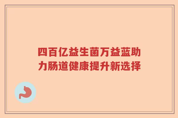 四百亿益生菌万益蓝助力肠道健康提升新选择