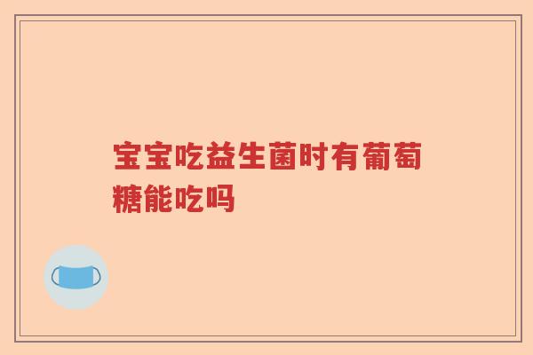 宝宝吃益生菌时有葡萄糖能吃吗