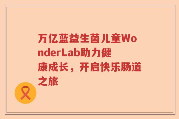 万亿蓝益生菌儿童WonderLab助力健康成长,开启快乐肠道之旅 万亿蓝益生菌儿童WonderLab助力健康成长,开启快乐肠道之旅