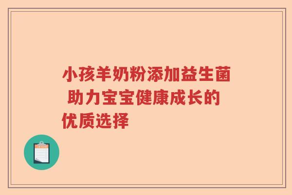 小孩羊奶粉添加益生菌 助力宝宝健康成长的优质选择