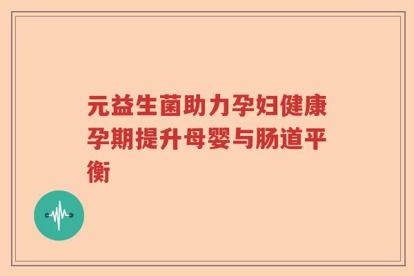 元益生菌助力孕妇健康孕期提升母婴与肠道平衡 元益生菌助力孕妇健康孕期提升母婴与肠道平衡
