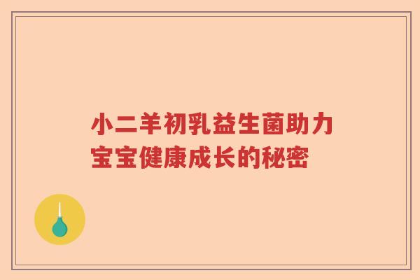 小二羊初乳益生菌助力宝宝健康成长的秘密