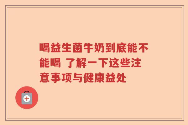 喝益生菌牛奶到底能不能喝 了解一下这些注意事项与健康益处 喝益生菌牛奶到底能不能喝 了解一下这些注意事项与健康益处