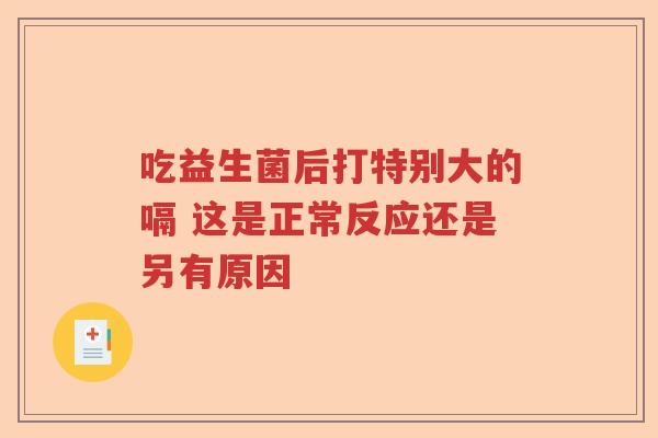 吃益生菌后打特别大的嗝 这是正常反应还是另有原因 吃益生菌后打特别大的嗝 这是正常反应还是另有原因