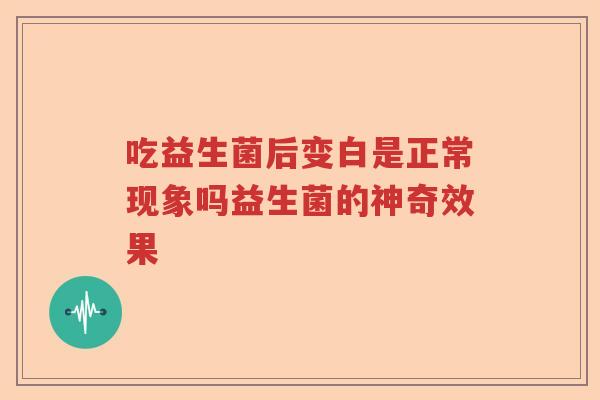 吃益生菌后变白是正常现象吗益生菌的神奇效果 吃益生菌后变白是正常现象吗益生菌的神奇效果