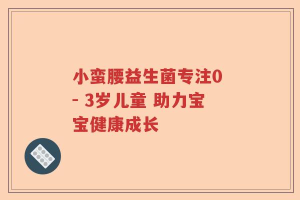 小蛮腰益生菌专注0 - 3岁儿童 助力宝宝健康成长 小蛮腰益生菌专注0 - 3岁儿童 助力宝宝健康成长