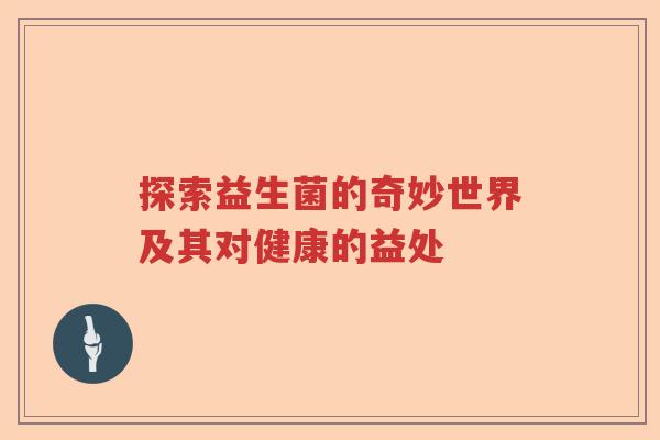 探索益生菌的奇妙世界及其对健康的益处