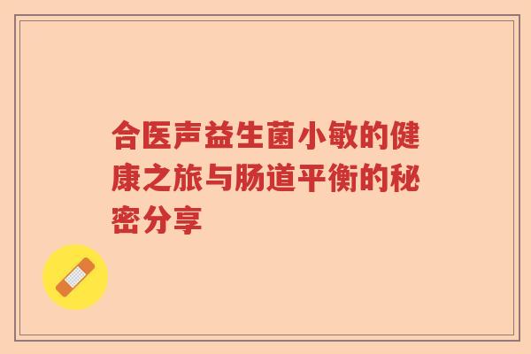 合医声益生菌小敏的健康之旅与肠道平衡的秘密分享 合医声益生菌小敏的健康之旅与肠道平衡的秘密分享