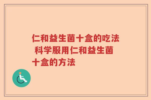 仁和益生菌十盒的吃法 科学服用仁和益生菌十盒的方法