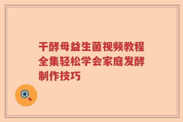 干酵母益生菌视频教程全集轻松学会家庭发酵制作技巧 干酵母益生菌视频教程全集轻松学会家庭发酵制作技巧