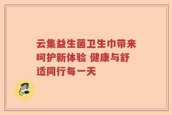 云集益生菌卫生巾带来呵护新体验 健康与舒适同行每一天 云集益生菌卫生巾带来呵护新体验 健康与舒适同行每一天