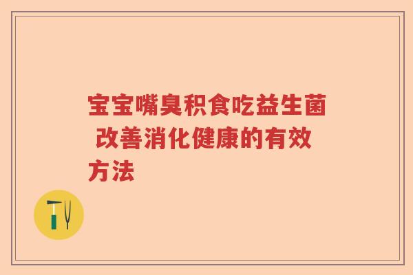 宝宝嘴臭积食吃益生菌 改善消化健康的有效方法 宝宝嘴臭积食吃益生菌 改善消化健康的有效方法