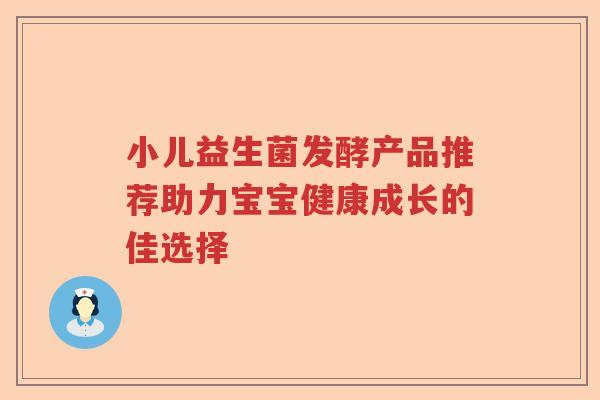 小儿益生菌发酵产品推荐助力宝宝健康成长的佳选择 小儿益生菌发酵产品推荐助力宝宝健康成长的佳选择