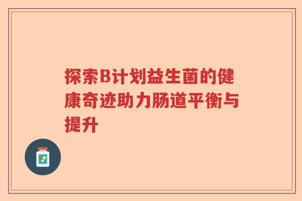 探索B计划益生菌的健康奇迹助力肠道平衡与提升 探索B计划益生菌的健康奇迹助力肠道平衡与提升