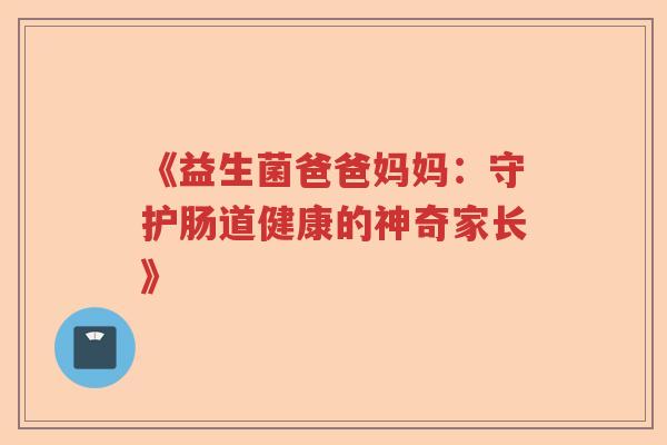 《益生菌爸爸妈妈：守护肠道健康的神奇家长》