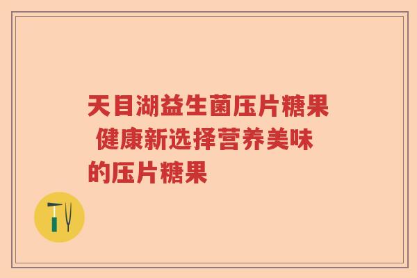 天目湖益生菌压片糖果 健康新选择营养美味的压片糖果 天目湖益生菌压片糖果 健康新选择营养美味的压片糖果