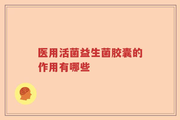 医用活菌益生菌胶囊的作用有哪些 医用活菌益生菌胶囊的作用有哪些