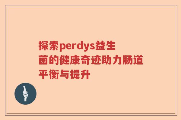 探索perdys益生菌的健康奇迹助力肠道平衡与提升 探索perdys益生菌的健康奇迹助力肠道平衡与提升