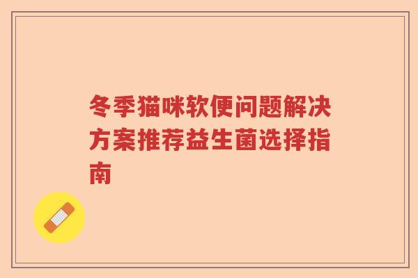 冬季猫咪软便问题解决方案推荐益生菌选择指南 冬季猫咪软便问题解决方案推荐益生菌选择指南