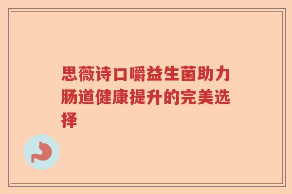 思薇诗口嚼益生菌助力肠道健康提升的完美选择 思薇诗口嚼益生菌助力肠道健康提升的完美选择