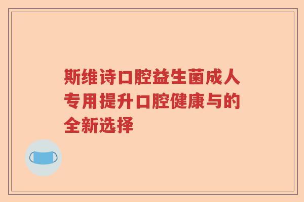 斯维诗口腔益生菌成人专用提升口腔健康与的全新选择