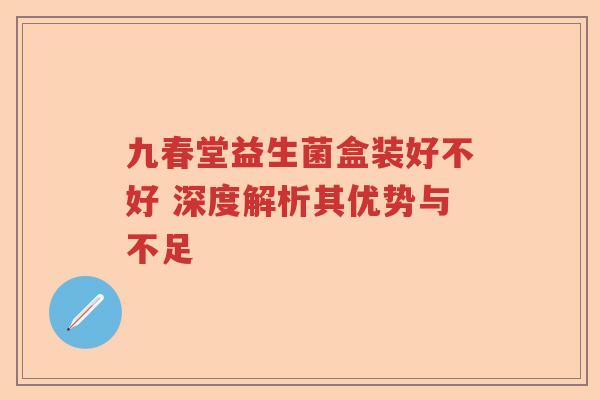 九春堂益生菌盒装好不好 深度解析其优势与不足 九春堂益生菌盒装好不好 深度解析其优势与不足