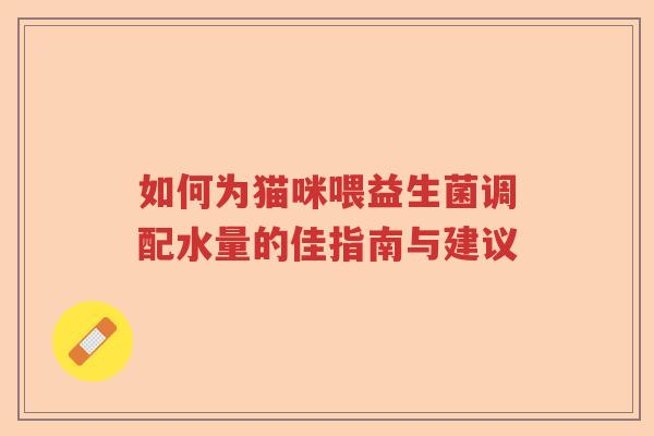 如何为猫咪喂益生菌调配水量的佳指南与建议 如何为猫咪喂益生菌调配水量的佳指南与建议
