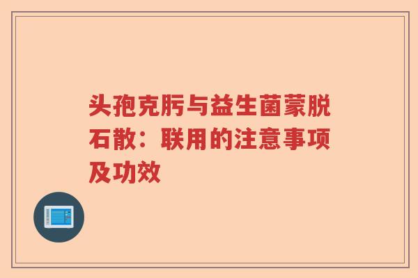 头孢克肟与益生菌蒙脱石散：联用的注意事项及功效