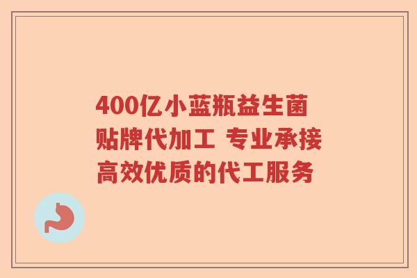 400亿小蓝瓶益生菌贴牌代加工 专业承接高效优质的代工服务