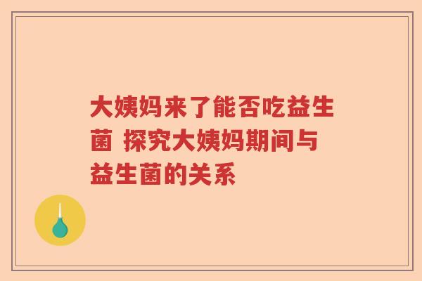 大姨妈来了能否吃益生菌 探究大姨妈期间与益生菌的关系 大姨妈来了能否吃益生菌 探究大姨妈期间与益生菌的关系