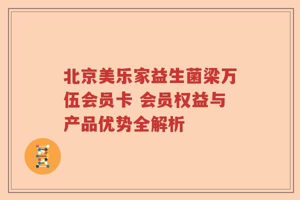 北京美乐家益生菌梁万伍会员卡 会员权益与产品优势全解析